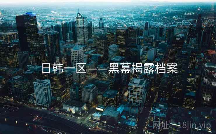 日韩一区——黑幕揭露档案