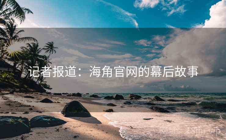 记者报道：海角官网的幕后故事