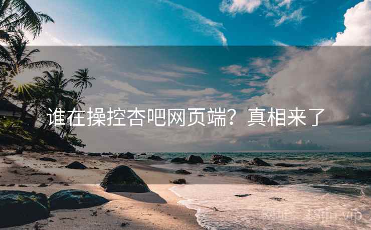 谁在操控杏吧网页端？真相来了