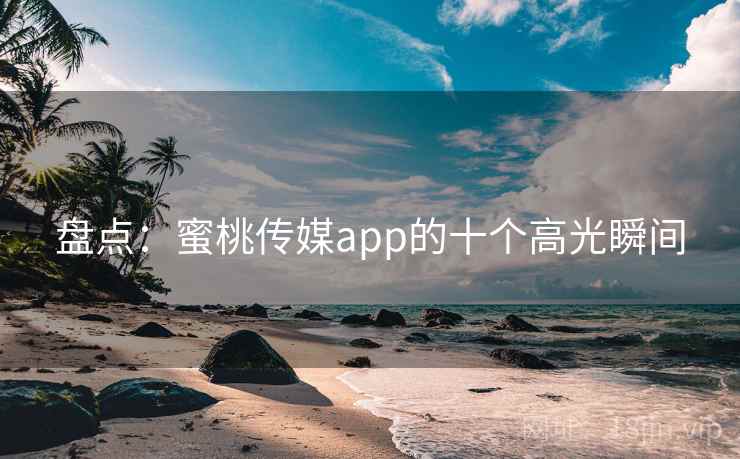 盘点：蜜桃传媒app的十个高光瞬间