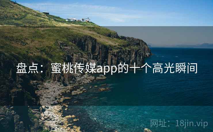 盘点：蜜桃传媒app的十个高光瞬间