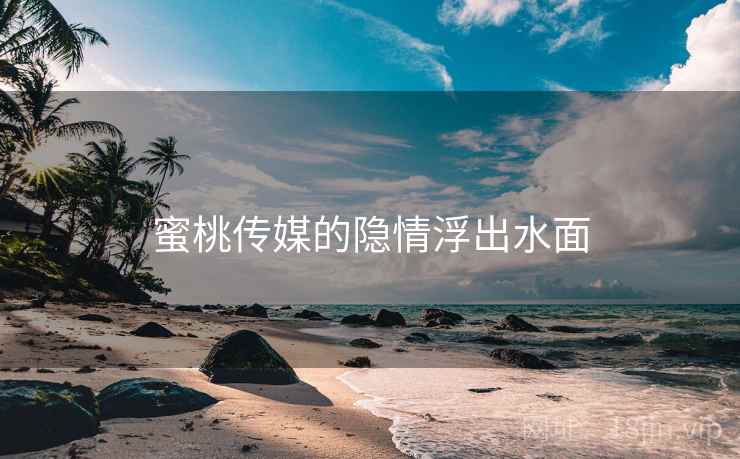 蜜桃传媒的隐情浮出水面