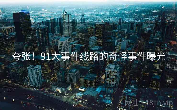 夸张！91大事件线路的奇怪事件曝光