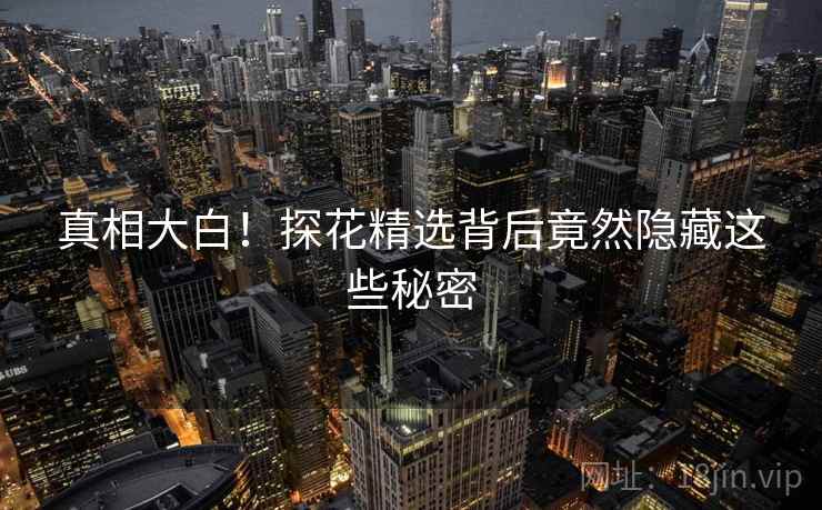 真相大白！探花精选背后竟然隐藏这些秘密