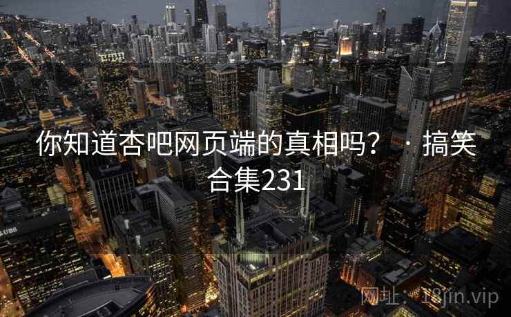 你知道杏吧网页端的真相吗？ · 搞笑合集231