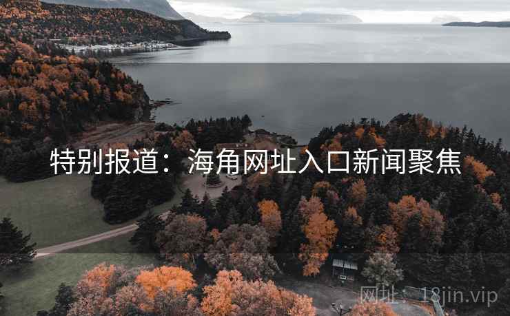 特别报道：海角网址入口新闻聚焦