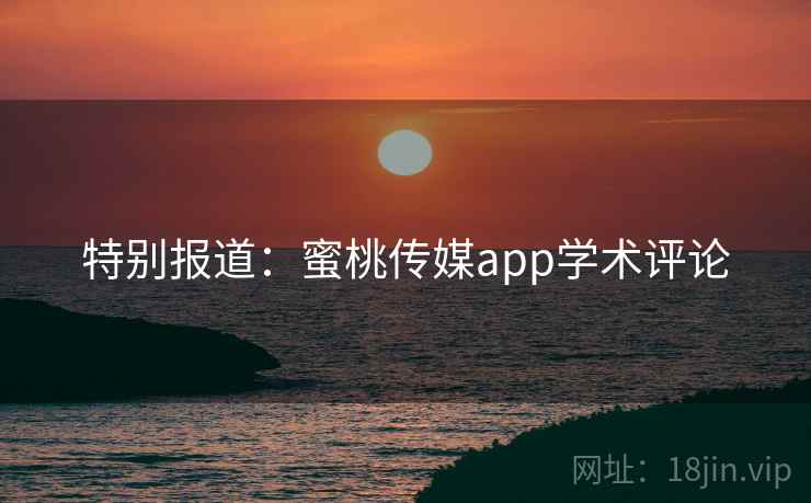特别报道：蜜桃传媒app学术评论