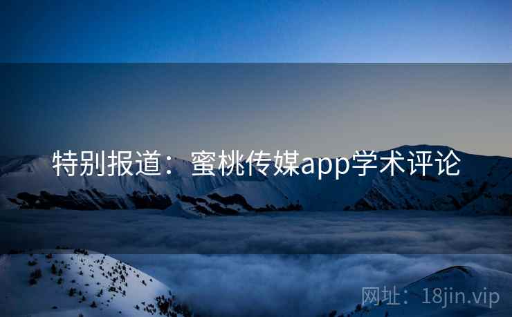 特别报道：蜜桃传媒app学术评论