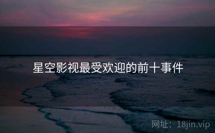 星空影视最受欢迎的前十事件
