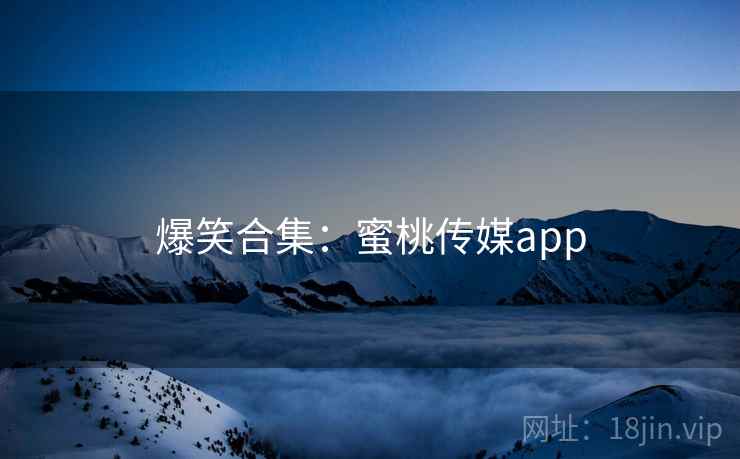 爆笑合集：蜜桃传媒app