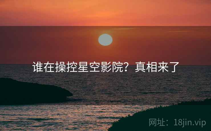 谁在操控星空影院？真相来了